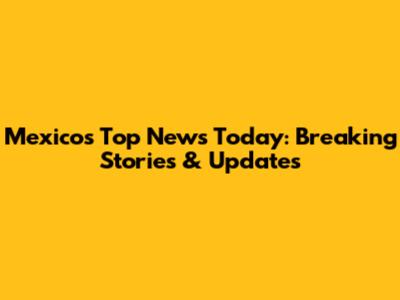 Mexico's Top News Today: Breaking Stories & Updates