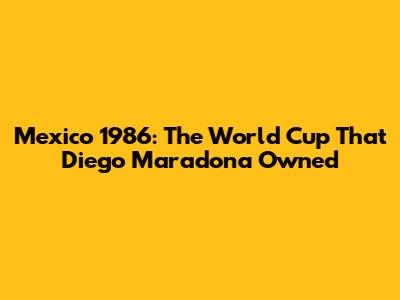 Mexico 1986: The World Cup That Diego Maradona Owned