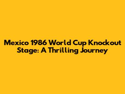 Mexico 1986 World Cup Knockout Stage: A Thrilling Journey