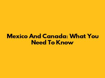 Mexico And Canada: What You Need To Know