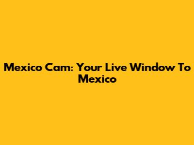 Mexico Cam: Your Live Window To Mexico