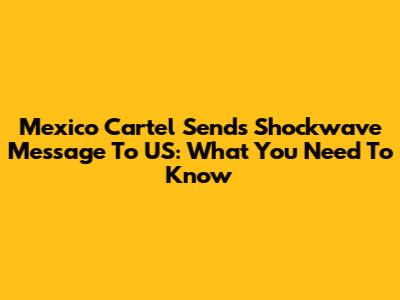 Mexico Cartel Sends Shockwave Message To US: What You Need To Know