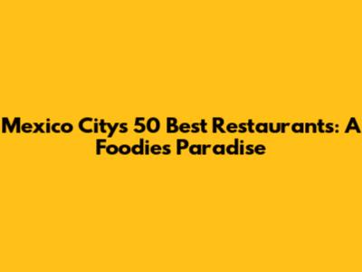 Mexico City's 50 Best Restaurants: A Foodie's Paradise