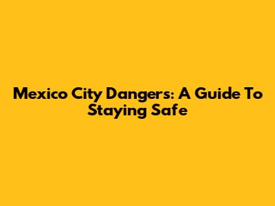 Mexico City Dangers: A Guide To Staying Safe