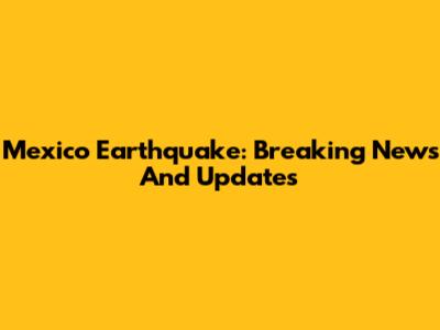 Mexico Earthquake: Breaking News And Updates