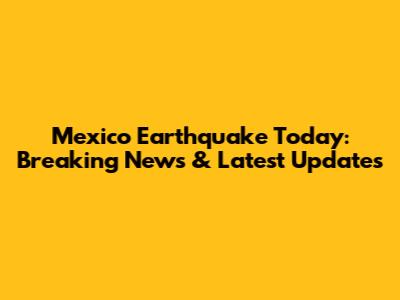 Mexico Earthquake Today: Breaking News & Latest Updates