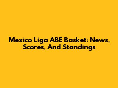 Mexico Liga ABE Basket: News, Scores, And Standings