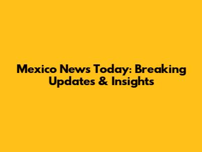 Mexico News Today: Breaking Updates & Insights