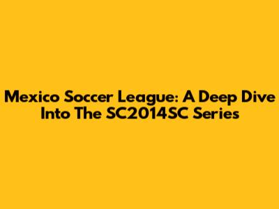 Mexico Soccer League: A Deep Dive Into The SC2014SC Series