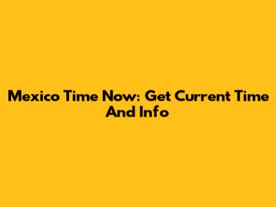 Mexico Time Now: Get Current Time And Info