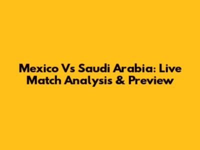 Mexico Vs Saudi Arabia: Live Match Analysis & Preview