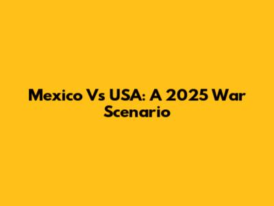 Mexico Vs USA: A 2025 War Scenario