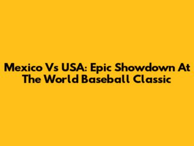 Mexico Vs USA: Epic Showdown At The World Baseball Classic