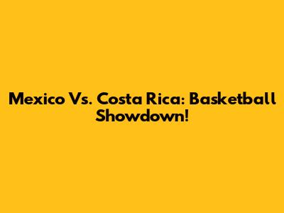 Mexico Vs. Costa Rica: Basketball Showdown!