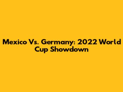 Mexico Vs. Germany: 2022 World Cup Showdown