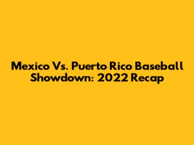 Mexico Vs. Puerto Rico Baseball Showdown: 2022 Recap