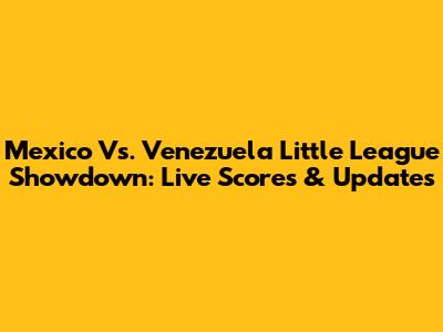 Mexico Vs. Venezuela Little League Showdown: Live Scores & Updates
