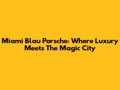 Miami Blau Porsche: Where Luxury Meets The Magic City