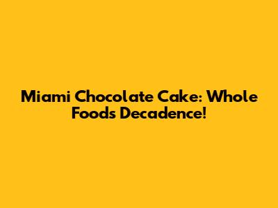 Miami Chocolate Cake: Whole Foods Decadence!