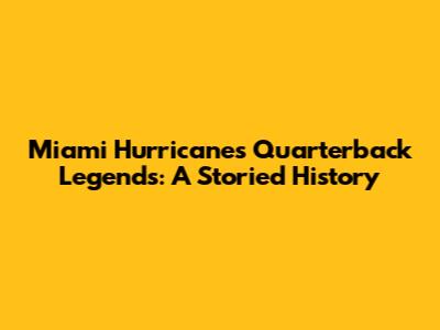 Miami Hurricanes Quarterback Legends: A Storied History
