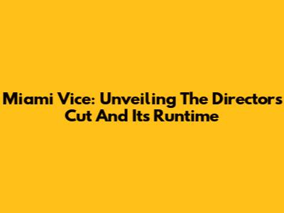 Miami Vice: Unveiling The Director's Cut And Its Runtime