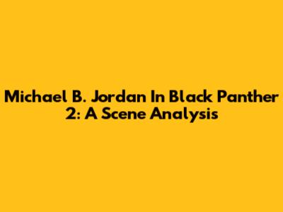 Michael B. Jordan In Black Panther 2: A Scene Analysis