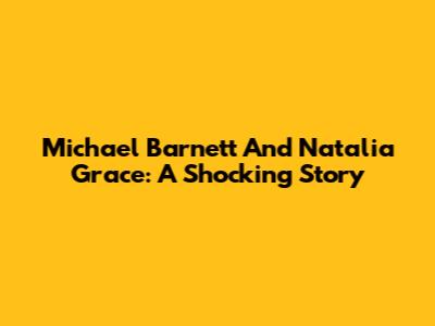 Michael Barnett And Natalia Grace: A Shocking Story
