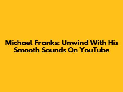 Michael Franks: Unwind With His Smooth Sounds On YouTube