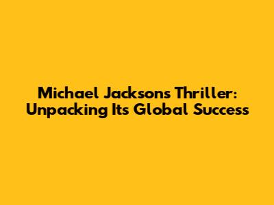Michael Jackson's Thriller: Unpacking Its Global Success