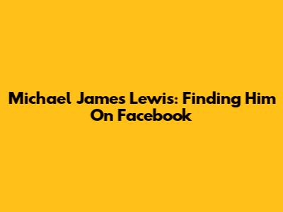 Michael James Lewis: Finding Him On Facebook