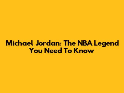 Michael Jordan: The NBA Legend You Need To Know