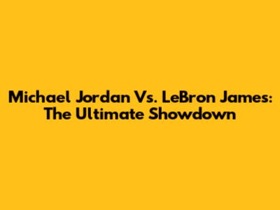Michael Jordan Vs. LeBron James: The Ultimate Showdown