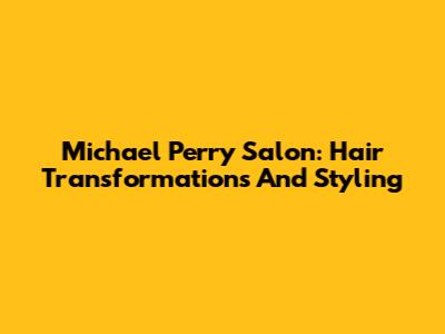 Michael Perry Salon: Hair Transformations And Styling