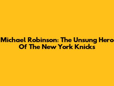 Michael Robinson: The Unsung Hero Of The New York Knicks