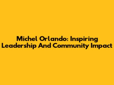 Michel Orlando: Inspiring Leadership And Community Impact