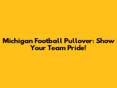 Michigan Football Pullover: Show Your Team Pride!