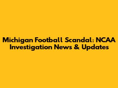 Michigan Football Scandal: NCAA Investigation News & Updates