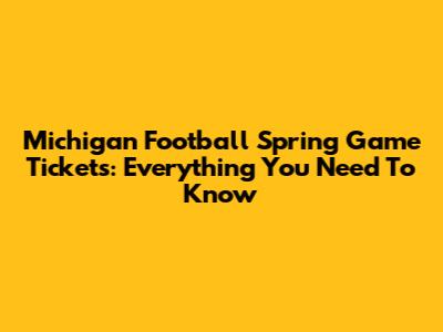 Michigan Football Spring Game Tickets: Everything You Need To Know