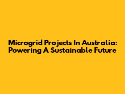 Microgrid Projects In Australia: Powering A Sustainable Future
