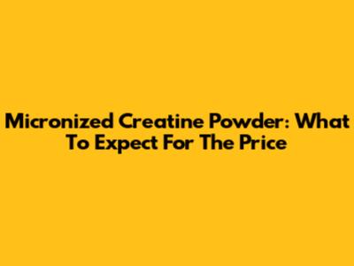 Micronized Creatine Powder: What To Expect For The Price