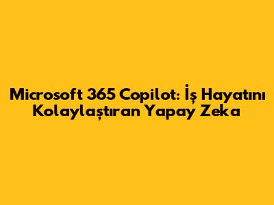 Microsoft 365 Copilot: İş Hayatını Kolaylaştıran Yapay Zeka