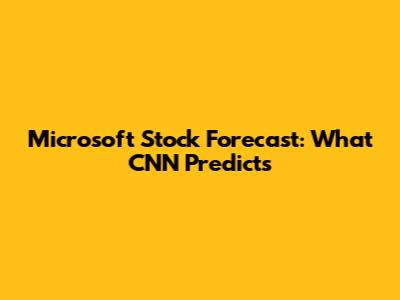Microsoft Stock Forecast: What CNN Predicts