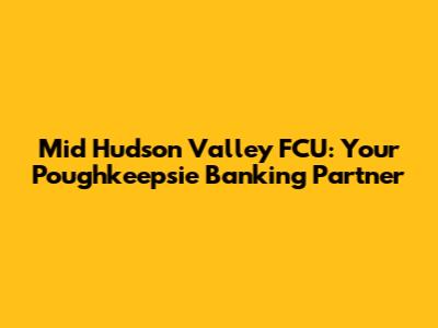 Mid Hudson Valley FCU: Your Poughkeepsie Banking Partner