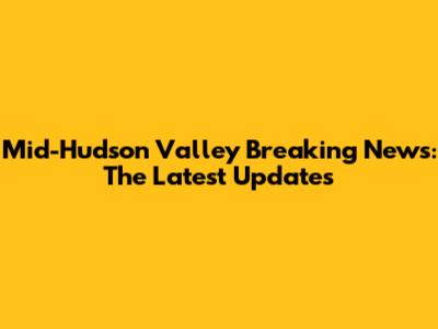 Mid-Hudson Valley Breaking News: The Latest Updates