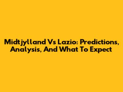 Midtjylland Vs Lazio: Predictions, Analysis, And What To Expect