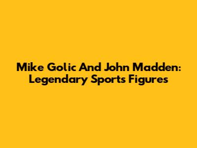 Mike Golic And John Madden: Legendary Sports Figures
