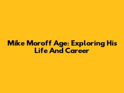 Mike Moroff Age: Exploring His Life And Career