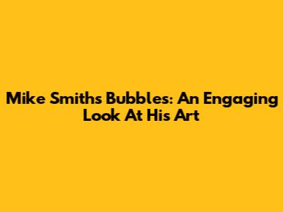 Mike Smith's Bubbles: An Engaging Look At His Art