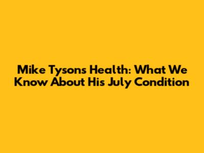 Mike Tyson's Health: What We Know About His July Condition