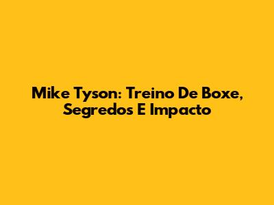 Mike Tyson: Treino De Boxe, Segredos E Impacto